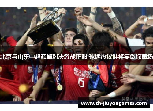 北京与山东中超巅峰对决激战正酣 球迷热议谁将笑傲绿茵场