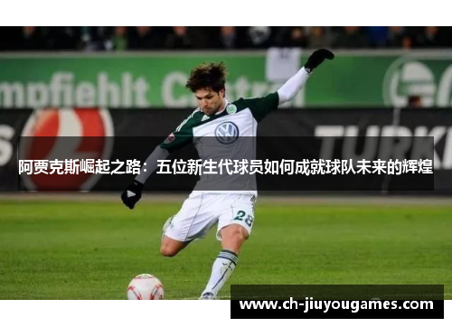 阿贾克斯崛起之路：五位新生代球员如何成就球队未来的辉煌