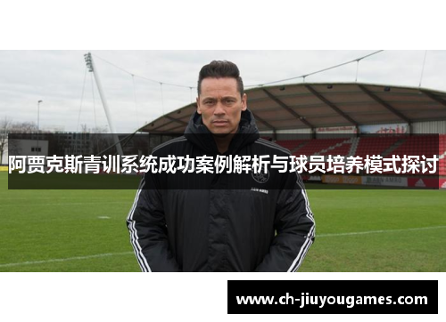 阿贾克斯青训系统成功案例解析与球员培养模式探讨