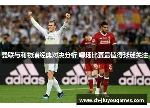 曼联与利物浦经典对决分析 哪场比赛最值得球迷关注