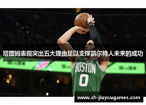 塔图姆表现突出五大理由足以支撑凯尔特人未来的成功