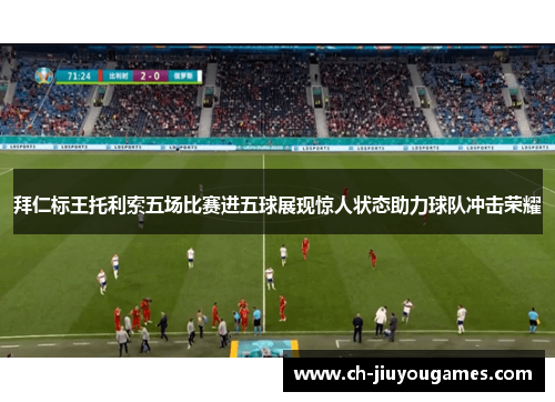 拜仁标王托利索五场比赛进五球展现惊人状态助力球队冲击荣耀