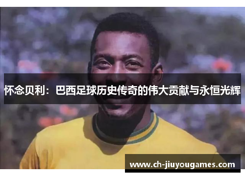 怀念贝利：巴西足球历史传奇的伟大贡献与永恒光辉