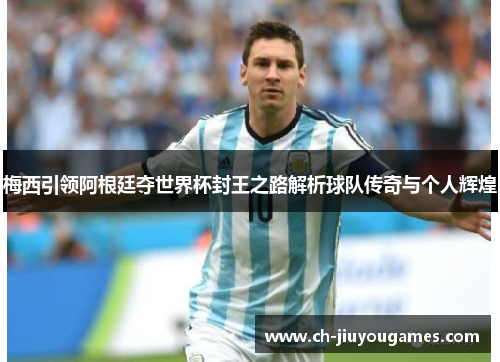 梅西引领阿根廷夺世界杯封王之路解析球队传奇与个人辉煌